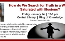 How do We Search for Truth in a World Saturated with Illusions? Friday, January 24 | 12-1 pm Central Library | Ring of Knowledge Free and Open to the Public Conspiracy theories, viral social media fibs, manipulative deepfakes, polarizing infotainment, attention merchants, demagogues... Does truth stand a chance in our age of inflammatory media? You might be surprised at what Cervantes has to say about it! 