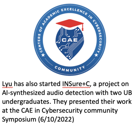 Logo of Center of Academic Excellence in Cybersecurity Community Lyu has also started INSure+C, a project on AI-synthesized audio detection with two UB undergraduates. They presented their work at the CAE in Cybersecurity community Symposium (6/10/2022). 