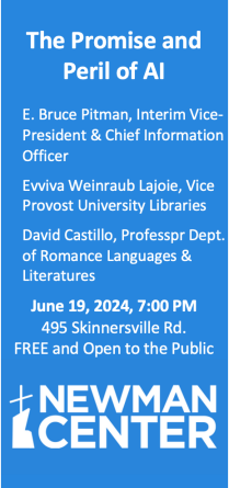 The Promise and Peril of AI E. Bruce Pitman, Interim Vice-President & Chief Information Officer Evviva Weinraub Lajoie, Vice Provost University Libraries David Castillo, Professpr Dept. of Romance Languages & Literatures June 19, 2024, 7:00 PM 495 Skinnersville Rd. FREE and Open to the Public. 